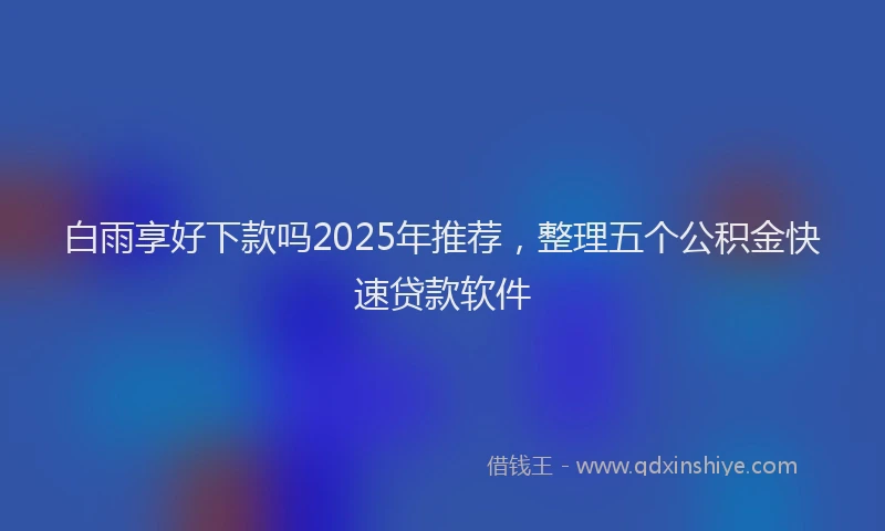 白雨享好下款吗2025年推荐，整理五个公积金快速贷款软件