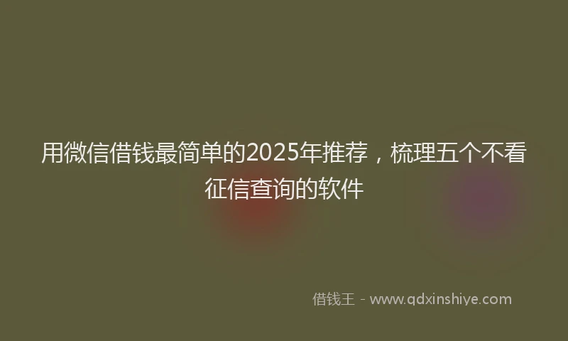 用微信借钱最简单的2025年推荐，梳理五个不看征信查询的软件