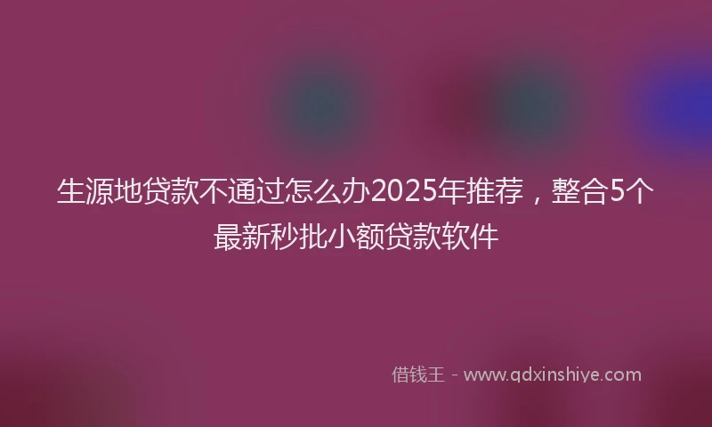 生源地贷款不通过怎么办2025年推荐，整合5个最新秒批小额贷款软件