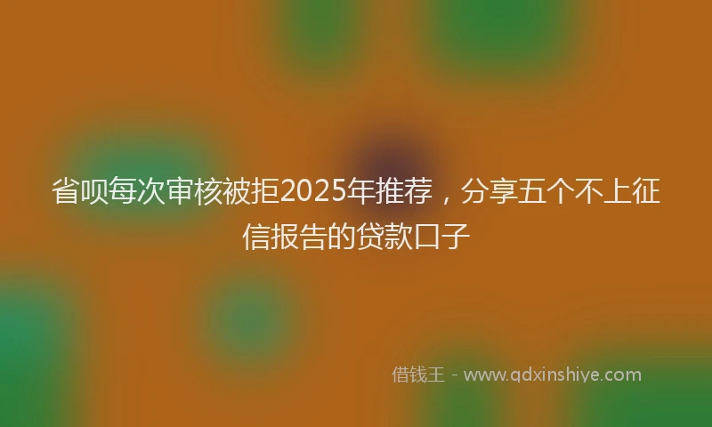 省呗每次审核被拒2025年推荐，分享五个不上征信报告的贷款口子