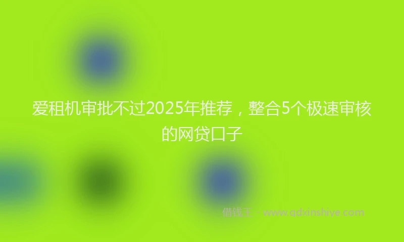 爱租机审批不过2025年推荐，整合5个极速审核的网贷口子