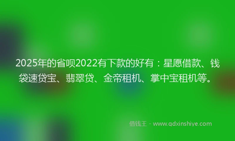 2025年的省呗2022有下款的好有：星愿借款、钱袋速贷宝、翡翠贷、金帝租机、掌中宝租机等。