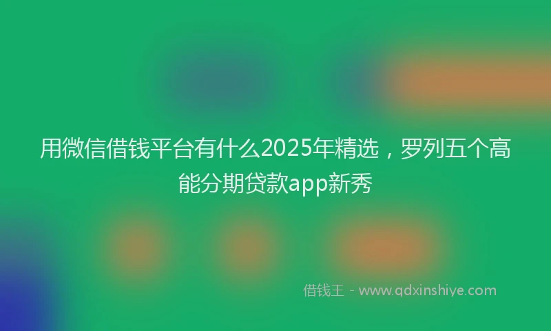 用微信借钱平台有什么2025年精选，罗列五个高能分期贷款app新秀