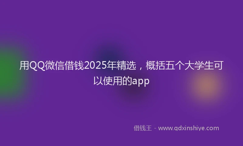 用QQ微信借钱2025年精选，概括五个大学生可以使用的app