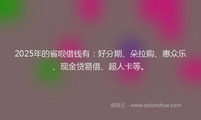 2025年的省呗借钱有：好分期、朵拉购、惠众乐、现金贷易借、超人卡等。