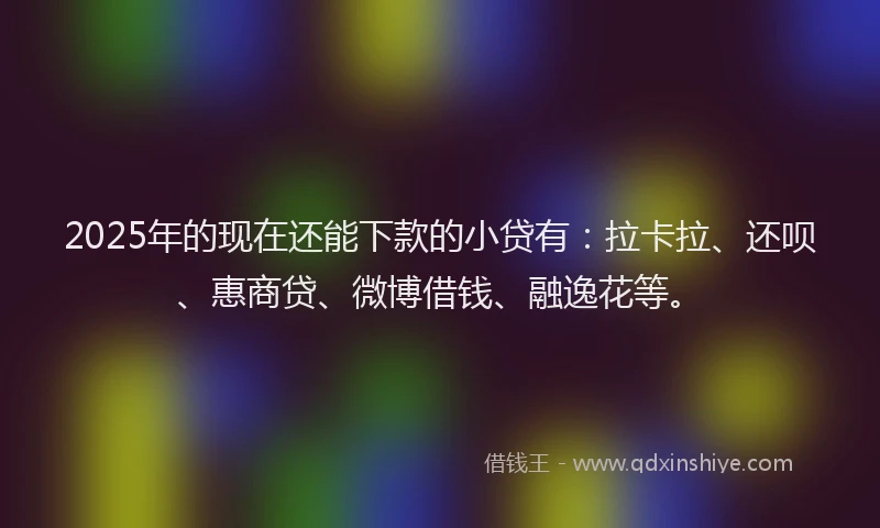 2025年的现在还能下款的小贷有：拉卡拉、还呗、惠商贷、微博借钱、融逸花等。