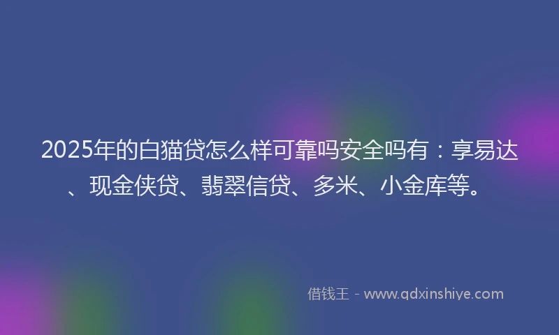 2025年的白猫贷怎么样可靠吗安全吗有：享易达、现金侠贷、翡翠信贷、多米、小金库等。
