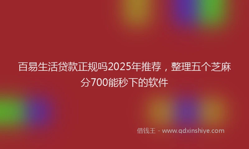 百易生活贷款正规吗2025年推荐，整理五个芝麻分700能秒下的软件