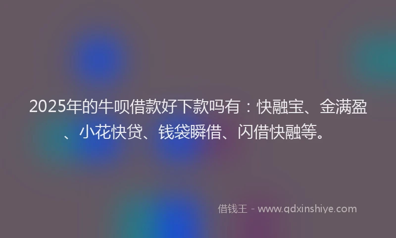 2025年的牛呗借款好下款吗有：快融宝、金满盈、小花快贷、钱袋瞬借、闪借快融等。
