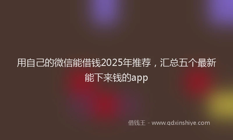 用自己的微信能借钱2025年推荐，汇总五个最新能下来钱的app