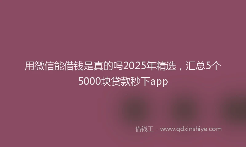用微信能借钱是真的吗2025年精选，汇总5个5000块贷款秒下app