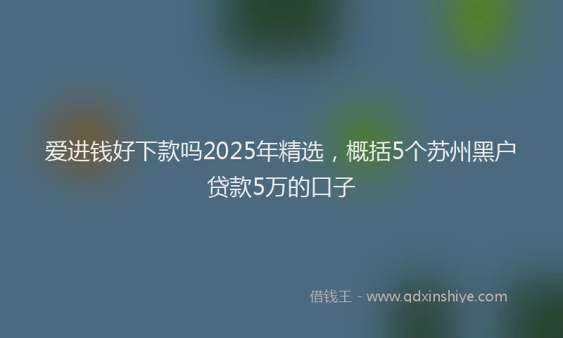 爱进钱好下款吗2025年精选，概括5个苏州黑户贷款5万的口子