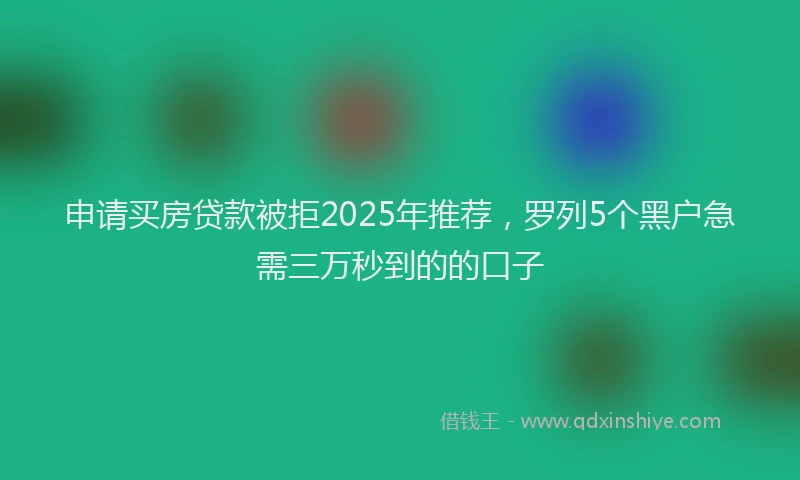申请买房贷款被拒2025年推荐，罗列5个黑户急需三万秒到的的口子