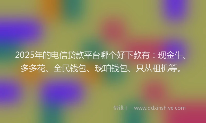 2025年的电信贷款平台哪个好下款有：现金牛、多多花、全民钱包、琥珀钱包、只从租机等。