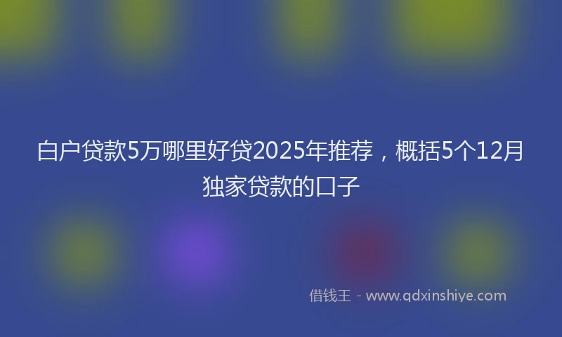 白户贷款5万哪里好贷2025年推荐，概括5个12月独家贷款的口子