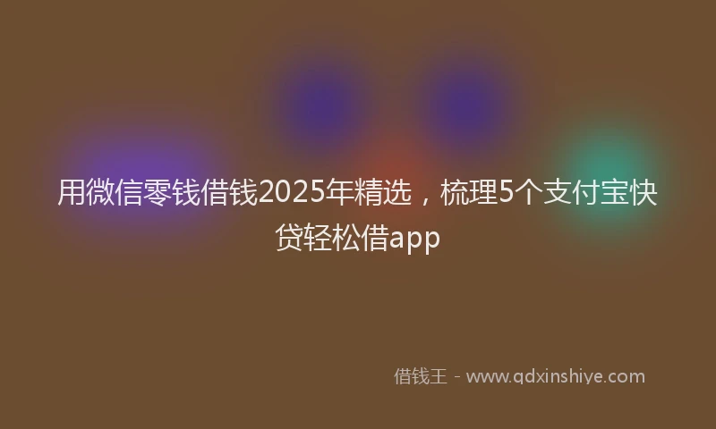用微信零钱借钱2025年精选，梳理5个支付宝快贷轻松借app