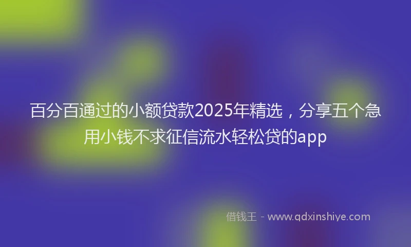 百分百通过的小额贷款2025年精选，分享五个急用小钱不求征信流水轻松贷的app