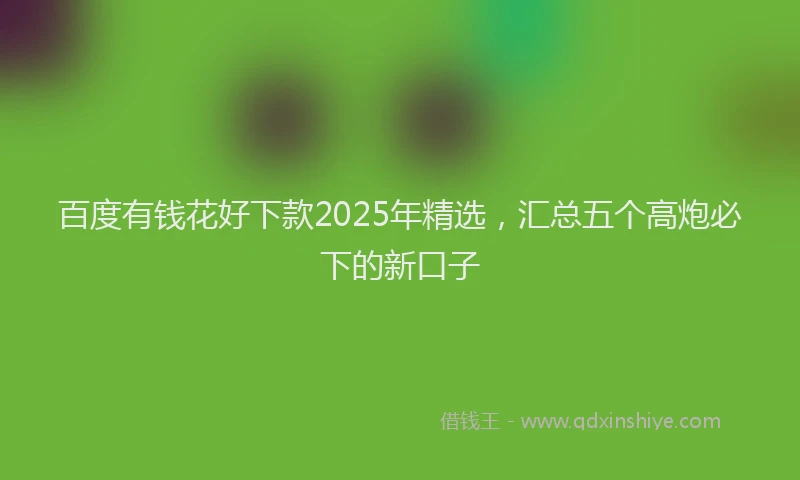 百度有钱花好下款2025年精选，汇总五个高炮必下的新口子