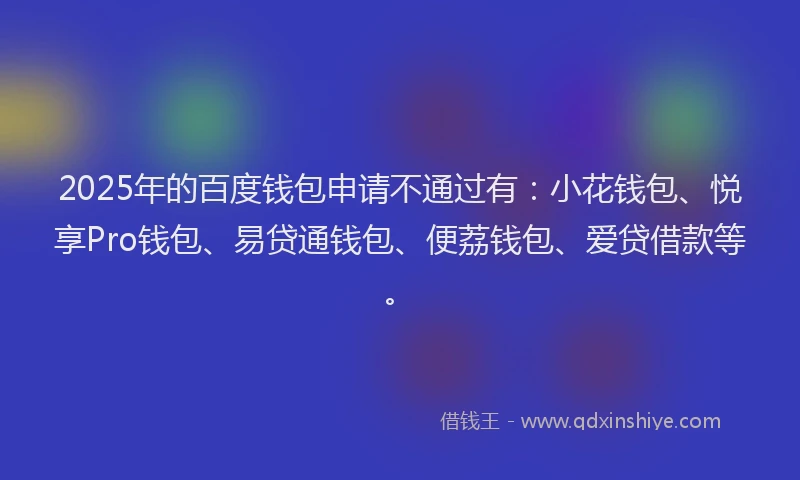 2025年的百度钱包申请不通过有：小花钱包、悦享Pro钱包、易贷通钱包、便荔钱包、爱贷借款等。
