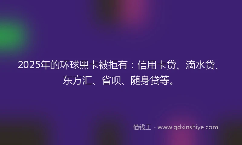 2025年的环球黑卡被拒有：信用卡贷、滴水贷、东方汇、省呗、随身贷等。