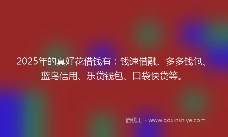 2025年的真好花借钱有：钱速借融、多多钱包、蓝鸟信用、乐贷钱包、口袋快贷等。
