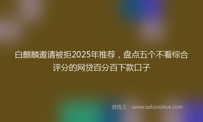 白麒麟邀请被拒2025年推荐，盘点五个不看综合评分的网贷百分百下款口子