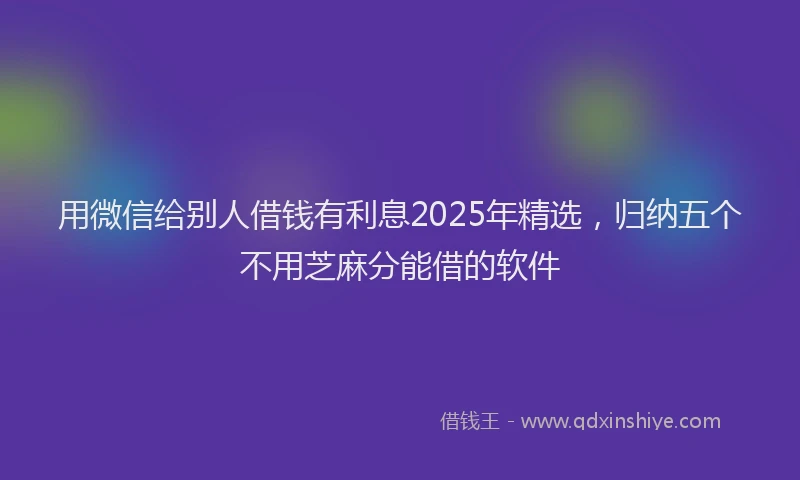 用微信给别人借钱有利息2025年精选，归纳五个不用芝麻分能借的软件