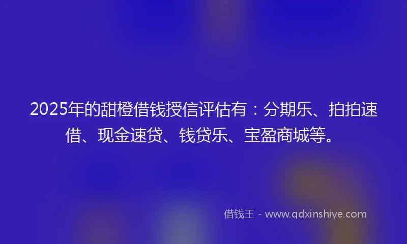 2025年的甜橙借钱授信评估有：分期乐、拍拍速借、现金速贷、钱贷乐、宝盈商城等。