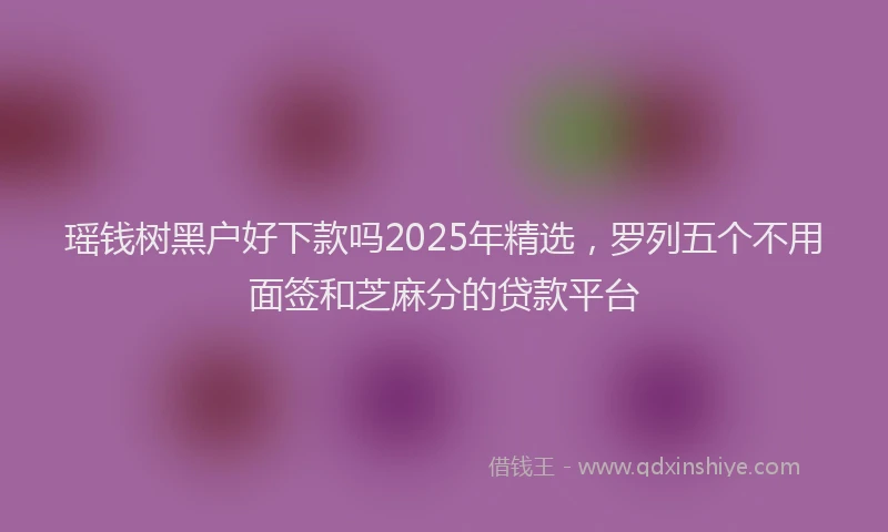 瑶钱树黑户好下款吗2025年精选，罗列五个不用面签和芝麻分的贷款平台