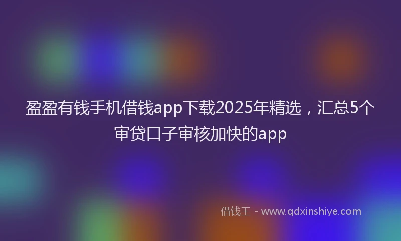 盈盈有钱手机借钱app下载2025年精选，汇总5个审贷口子审核加快的app