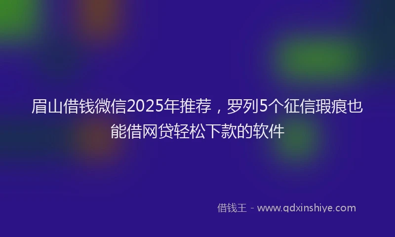 眉山借钱微信2025年推荐，罗列5个征信瑕疵也能借网贷轻松下款的软件