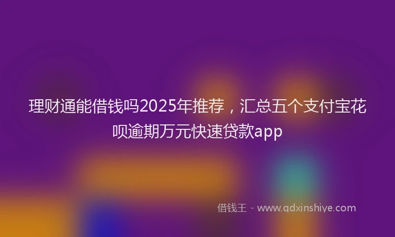 理财通能借钱吗2025年推荐，汇总五个支付宝花呗逾期万元快速贷款app