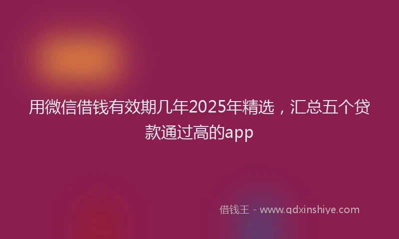 用微信借钱有效期几年2025年精选，汇总五个贷款通过高的app