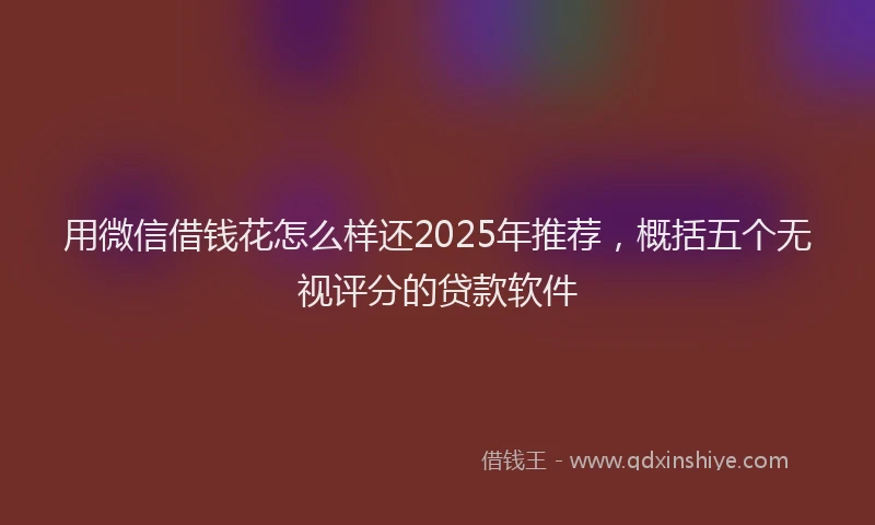 用微信借钱花怎么样还2025年推荐，概括五个无视评分的贷款软件