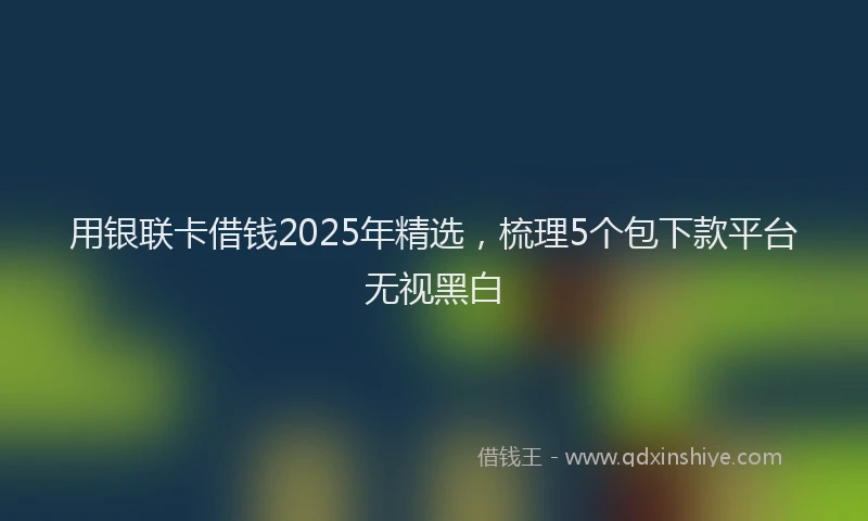 用银联卡借钱2025年精选，梳理5个包下款平台无视黑白