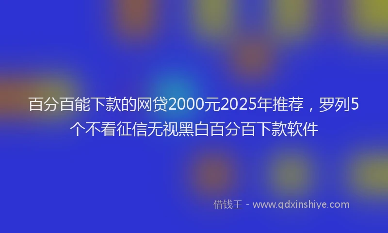 百分百能下款的网贷2000元2025年推荐，罗列5个不看征信无视黑白百分百下款软件