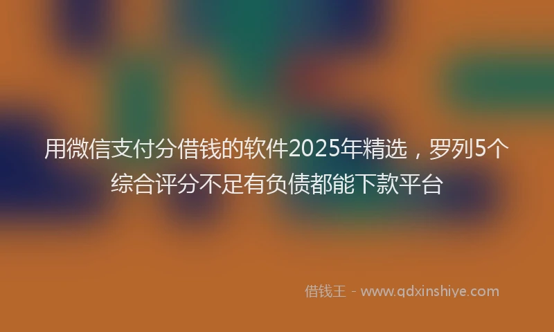 用微信支付分借钱的软件2025年精选，罗列5个综合评分不足有负债都能下款平台