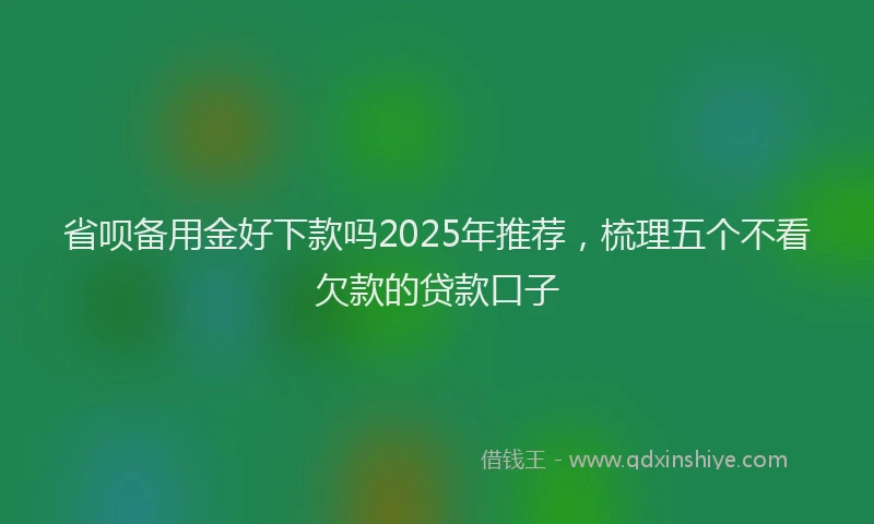 省呗备用金好下款吗2025年推荐，梳理五个不看欠款的贷款口子