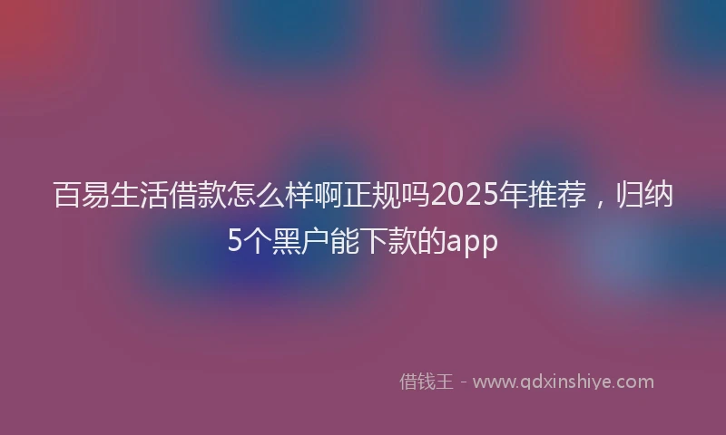 百易生活借款怎么样啊正规吗2025年推荐，归纳5个黑户能下款的app