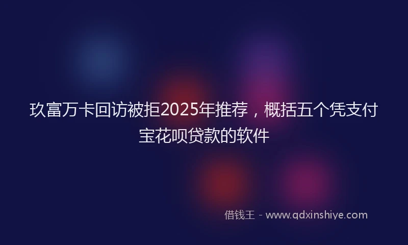 玖富万卡回访被拒2025年推荐，概括五个凭支付宝花呗贷款的软件