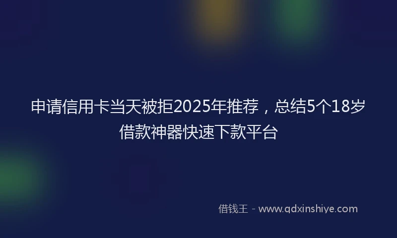 申请信用卡当天被拒2025年推荐，总结5个18岁借款神器快速下款平台
