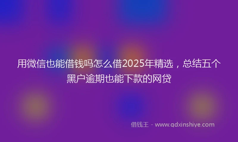 用微信也能借钱吗怎么借2025年精选，总结五个黑户逾期也能下款的网贷