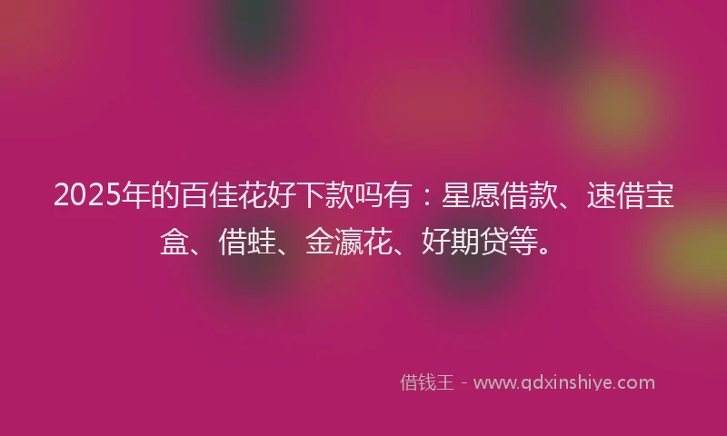 2025年的百佳花好下款吗有：星愿借款、速借宝盒、借蛙、金瀛花、好期贷等。