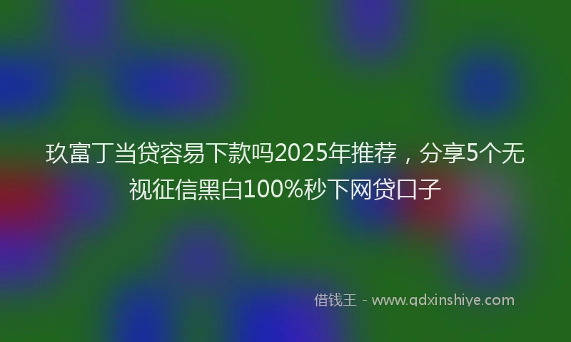 玖富丁当贷容易下款吗2025年推荐，分享5个无视征信黑白100%秒下网贷口子