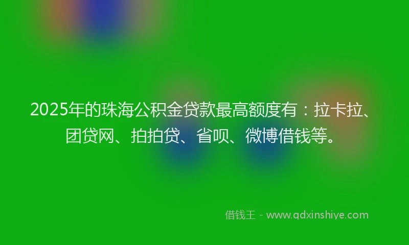 2025年的珠海公积金贷款最高额度有：拉卡拉、团贷网、拍拍贷、省呗、微博借钱等。