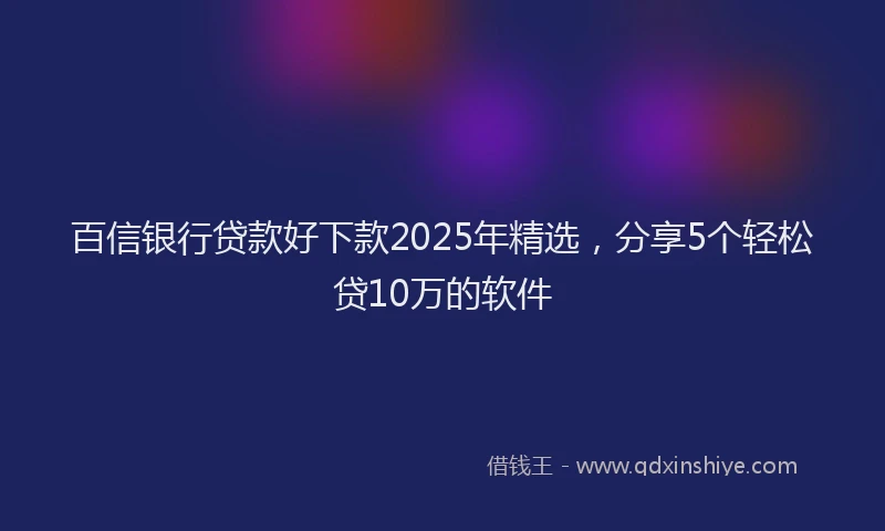 百信银行贷款好下款2025年精选，分享5个轻松贷10万的软件
