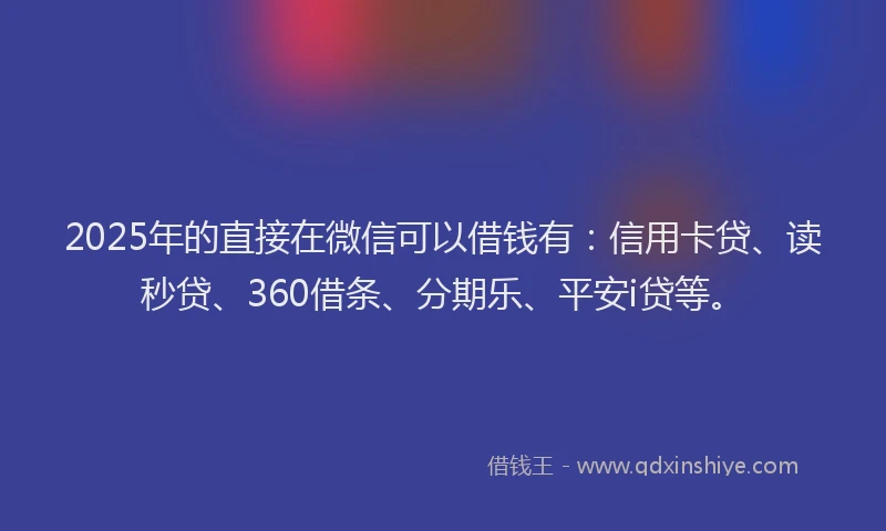 2025年的直接在微信可以借钱有：信用卡贷、读秒贷、360借条、分期乐、平安i贷等。