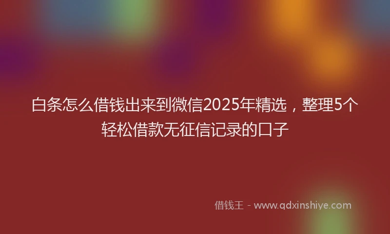 白条怎么借钱出来到微信2025年精选，整理5个轻松借款无征信记录的口子