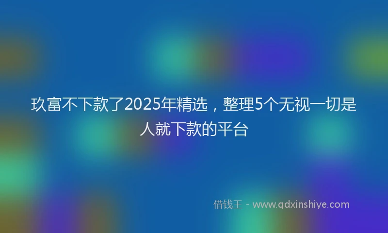 玖富不下款了2025年精选，整理5个无视一切是人就下款的平台