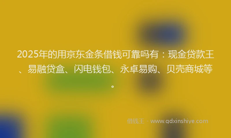 2025年的用京东金条借钱可靠吗有：现金贷款王、易融贷盒、闪电钱包、永卓易购、贝壳商城等。